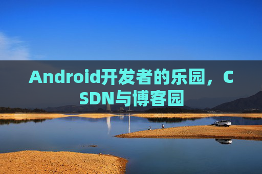 Android开发者的乐园，CSDN与博客园