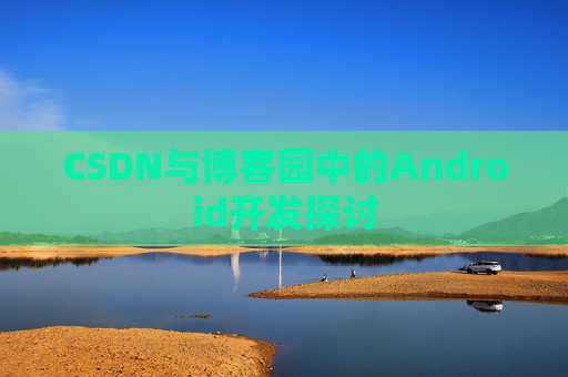 CSDN与博客园中的Android开发探讨