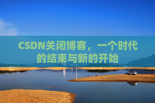 CSDN关闭博客，一个时代的结束与新的开始